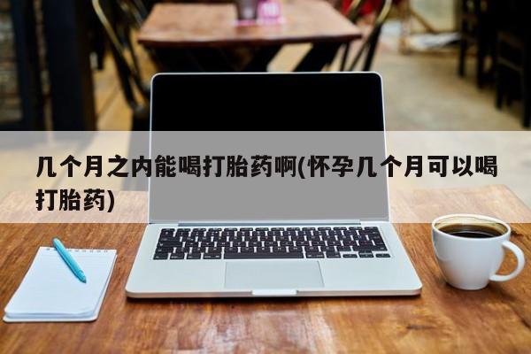 米非司酮片网上购买微信几个月之内能喝打胎药啊(怀孕几个月可以喝打胎药)