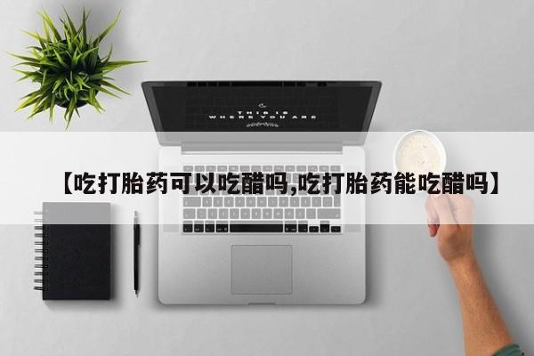 米非司酮片网上购买微信【吃打胎药可以吃醋吗,吃打胎药能吃醋吗】