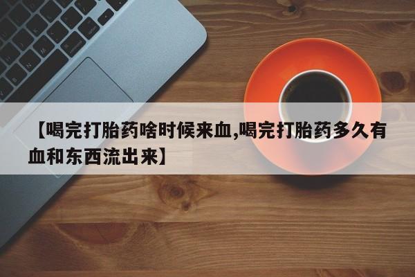 米非司酮片网上购买微信【喝完打胎药啥时候来血,喝完打胎药多久有血和东西流出来】