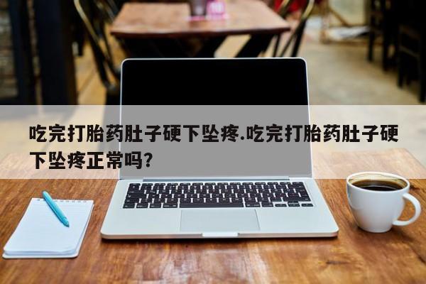 米非司酮片网上购买微信吃完打胎药肚子硬下坠疼.吃完打胎药肚子硬下坠疼正常吗？