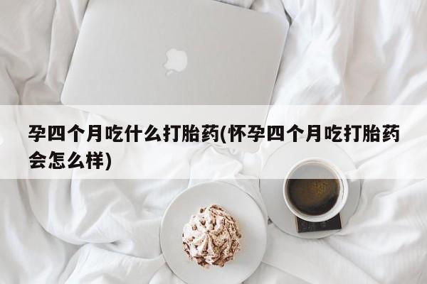 米非司酮片网上购买微信孕四个月吃什么打胎药(怀孕四个月吃打胎药会怎么样)