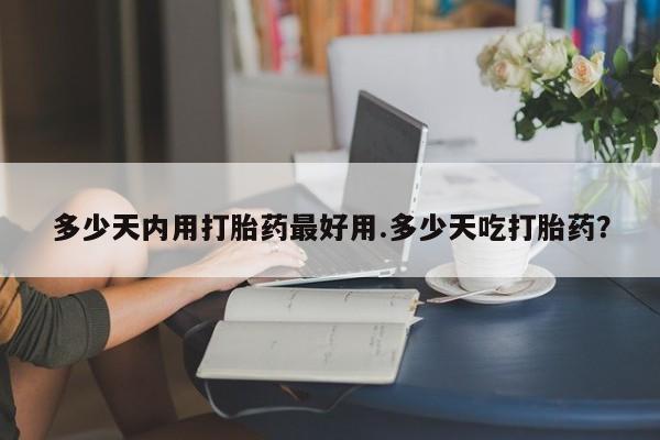 米非司酮片网上购买微信多少天内用打胎药最好用.多少天吃打胎药？