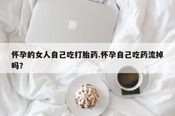 米非司酮片网上购买微信怀孕的女人自己吃打胎药.怀孕自己吃药流掉吗？