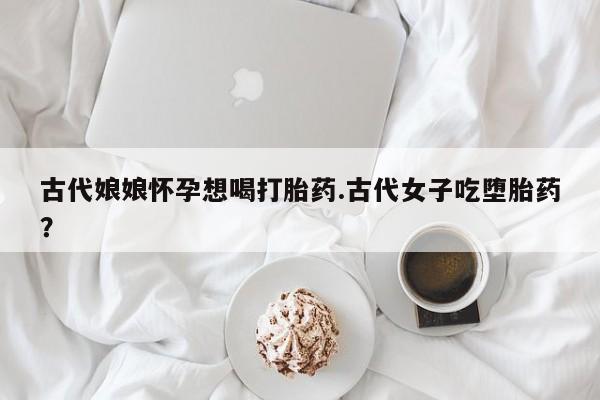 米非司酮片网上购买微信古代娘娘怀孕想喝打胎药.古代女子吃堕胎药？