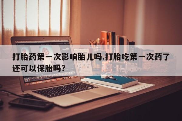 米非司酮片网上购买微信打胎药第一次影响胎儿吗.打胎吃第一次药了还可以保胎吗？