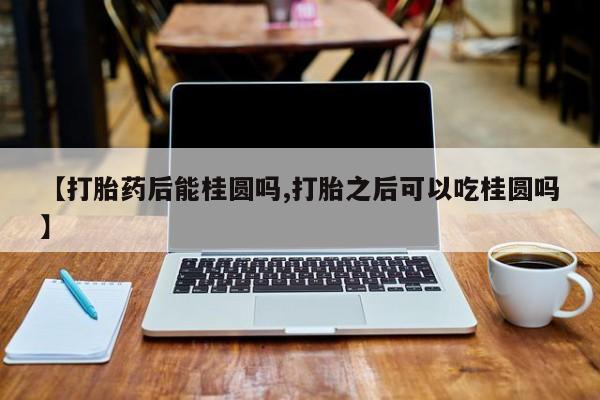 米非司酮片网上购买微信【打胎药后能桂圆吗,打胎之后可以吃桂圆吗】
