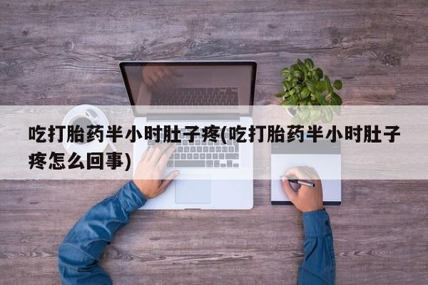 米非司酮片网上购买微信吃打胎药半小时肚子疼(吃打胎药半小时肚子疼怎么回事)