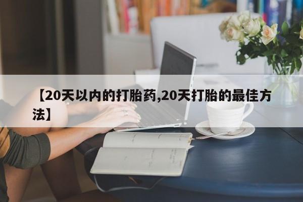 米非司酮片网上购买微信【20天以内的打胎药,20天打胎的最佳方法】