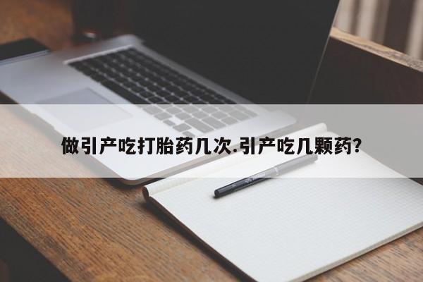 米非司酮片网上购买微信做引产吃打胎药几次.引产吃几颗药？