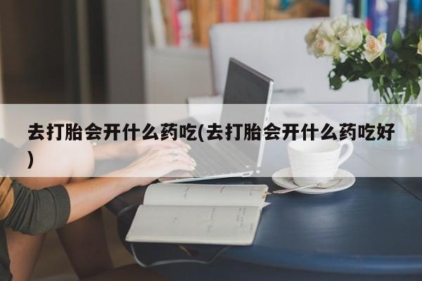 米非司酮片网上购买微信去打胎会开什么药吃(去打胎会开什么药吃好)