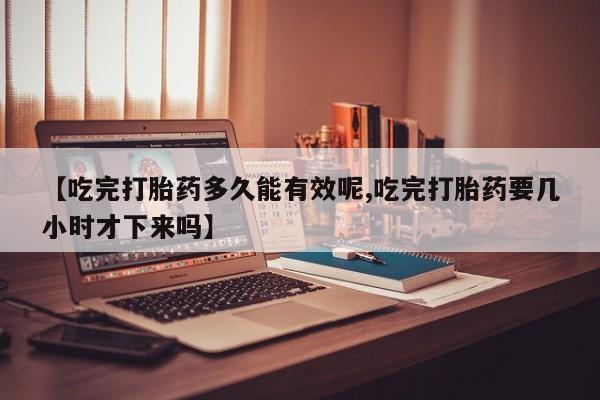米非司酮片网上购买微信【吃完打胎药多久能有效呢,吃完打胎药要几小时才下来吗】