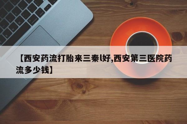 米非司酮片网上购买微信【西安药流打胎来三秦l好,西安第三医院药流多少钱】