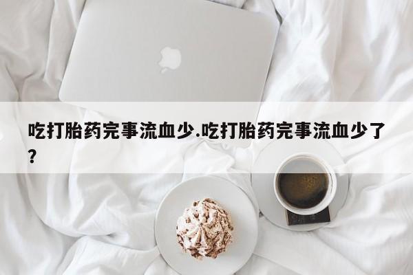 米非司酮片网上购买微信吃打胎药完事流血少.吃打胎药完事流血少了？