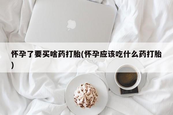 米非司酮片网上购买微信怀孕了要买啥药打胎(怀孕应该吃什么药打胎)