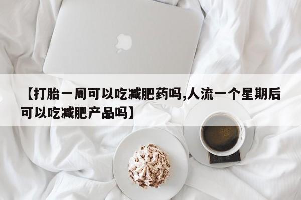 米非司酮片网上购买微信【打胎一周可以吃减肥药吗,人流一个星期后可以吃减肥产品吗】