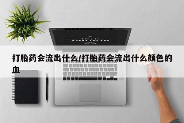 米非司酮片网上购买微信打胎药会流出什么/打胎药会流出什么颜色的血