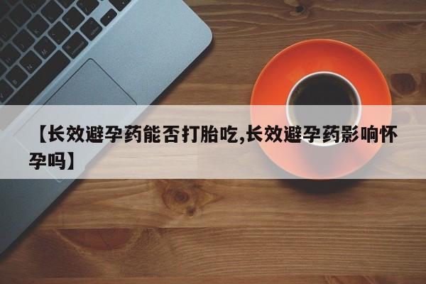 米非司酮片网上购买微信【长效避孕药能否打胎吃,长效避孕药影响怀孕吗】