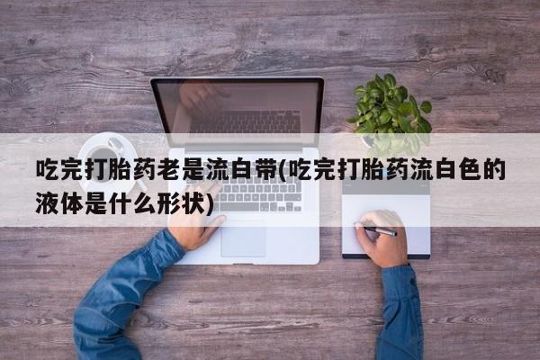 米非司酮片网上购买微信吃完打胎药老是流白带(吃完打胎药流白色的液体是什么形状)