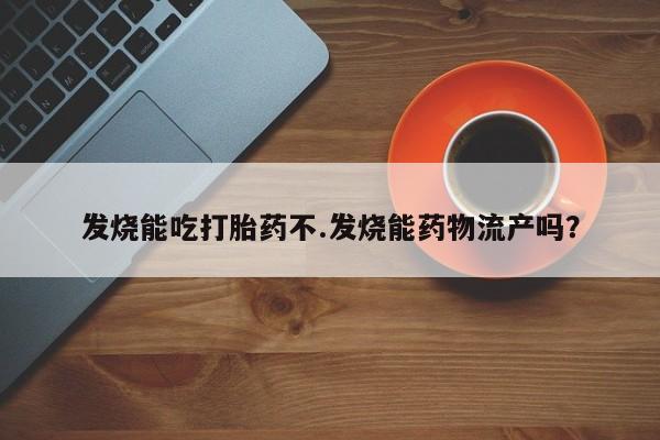 米非司酮片网上购买微信发烧能吃打胎药不.发烧能药物流产吗？