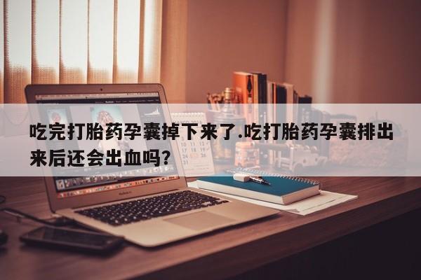 米非司酮片网上购买微信吃完打胎药孕囊掉下来了.吃打胎药孕囊排出来后还会出血吗？
