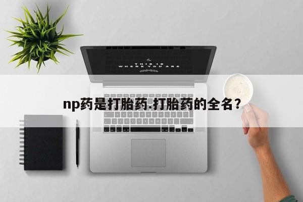 米非司酮片网上购买微信np药是打胎药.打胎药的全名？