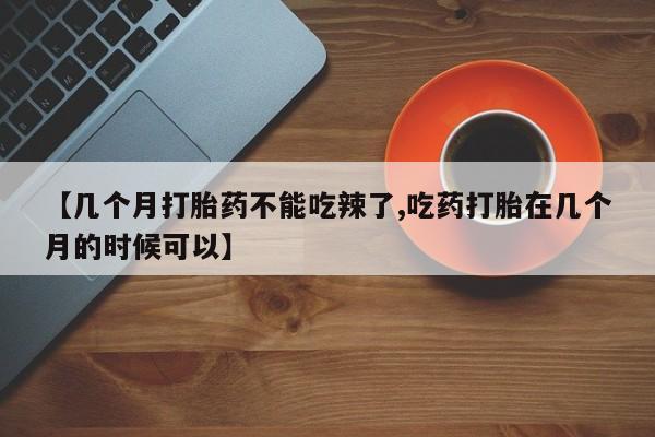 米非司酮片网上购买微信【几个月打胎药不能吃辣了,吃药打胎在几个月的时候可以】
