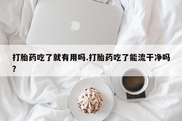 米非司酮片网上购买微信打胎药吃了就有用吗.打胎药吃了能流干净吗？