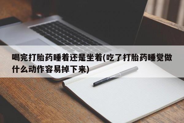 米非司酮片网上购买微信喝完打胎药睡着还是坐着(吃了打胎药睡觉做什么动作容易掉下来)