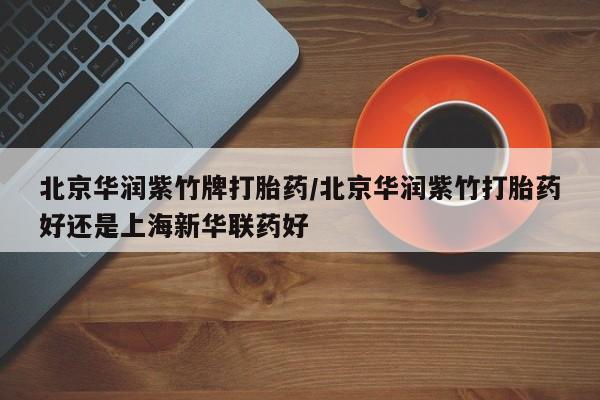 米非司酮片网上购买微信北京华润紫竹牌打胎药/北京华润紫竹打胎药好还是上海新华联药好