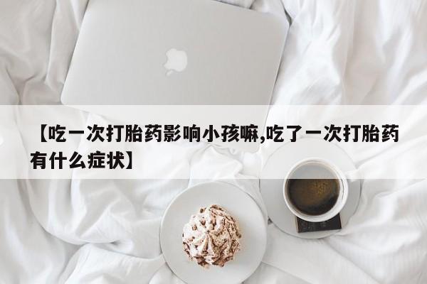 米非司酮片网上购买微信【吃一次打胎药影响小孩嘛,吃了一次打胎药有什么症状】