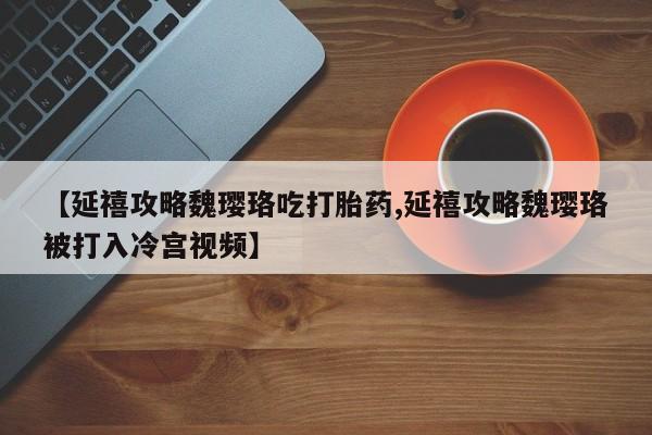 米非司酮片网上购买微信【延禧攻略魏璎珞吃打胎药,延禧攻略魏璎珞被打入冷宫视频】