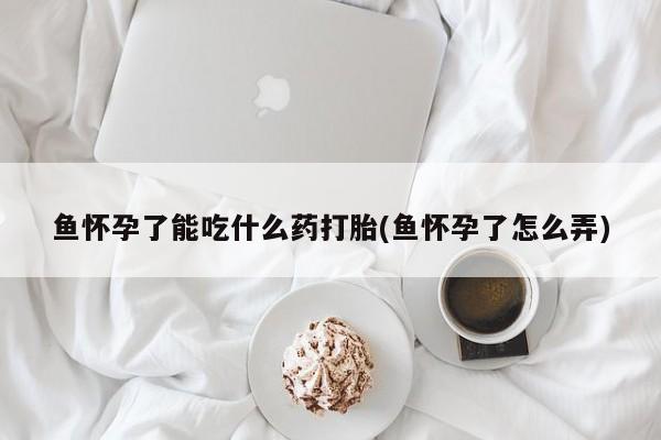 米非司酮片网上购买微信鱼怀孕了能吃什么药打胎(鱼怀孕了怎么弄)