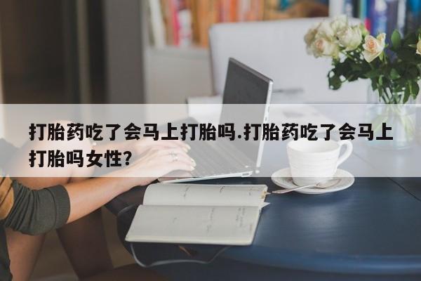 米非司酮片网上购买微信打胎药吃了会马上打胎吗.打胎药吃了会马上打胎吗女性？