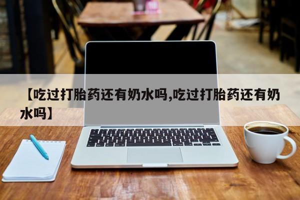 米非司酮片网上购买微信【吃过打胎药还有奶水吗,吃过打胎药还有奶水吗】