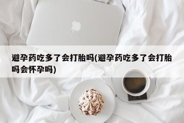 米非司酮片网上购买微信避孕药吃多了会打胎吗(避孕药吃多了会打胎吗会怀孕吗)