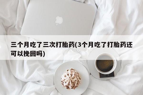 米非司酮片网上购买微信三个月吃了三次打胎药(3个月吃了打胎药还可以挽回吗)