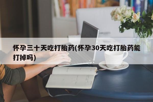 米非司酮片网上购买微信怀孕三十天吃打胎药(怀孕30天吃打胎药能打掉吗)