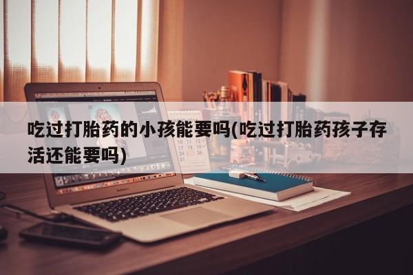 米非司酮片网上购买微信吃过打胎药的小孩能要吗(吃过打胎药孩子存活还能要吗)