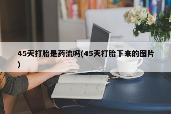 米非司酮片网上购买微信45天打胎是药流吗(45天打胎下来的图片)