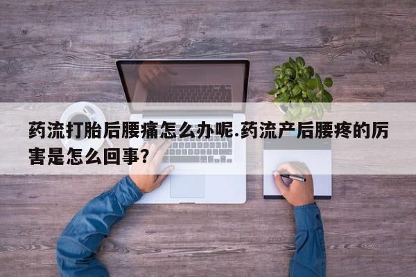 米非司酮片网上购买微信药流打胎后腰痛怎么办呢.药流产后腰疼的厉害是怎么回事？