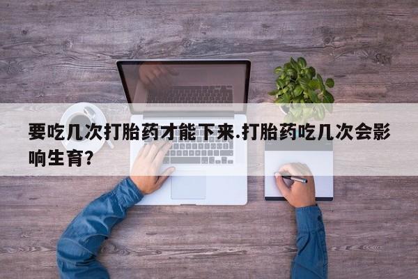 米非司酮片网上购买微信要吃几次打胎药才能下来.打胎药吃几次会影响生育？