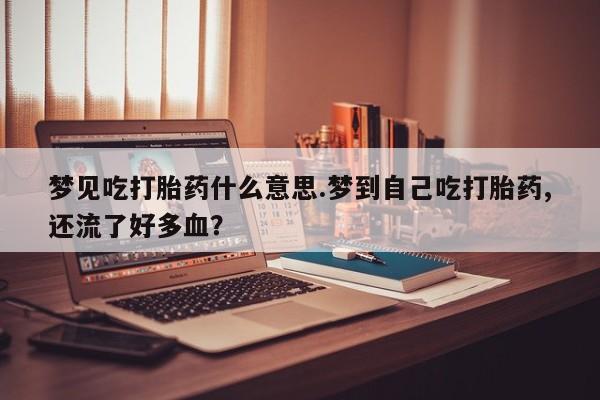 米非司酮片网上购买微信梦见吃打胎药什么意思.梦到自己吃打胎药,还流了好多血？
