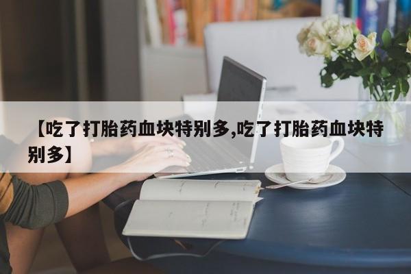 米非司酮片网上购买微信【吃了打胎药血块特别多,吃了打胎药血块特别多】