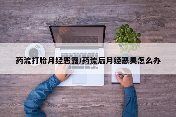 米非司酮片网上购买微信药流打胎月经恶露/药流后月经恶臭怎么办