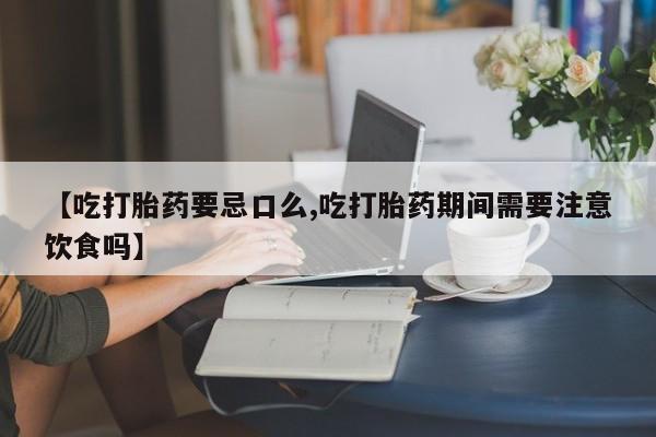 米非司酮片网上购买微信【吃打胎药要忌口么,吃打胎药期间需要注意饮食吗】