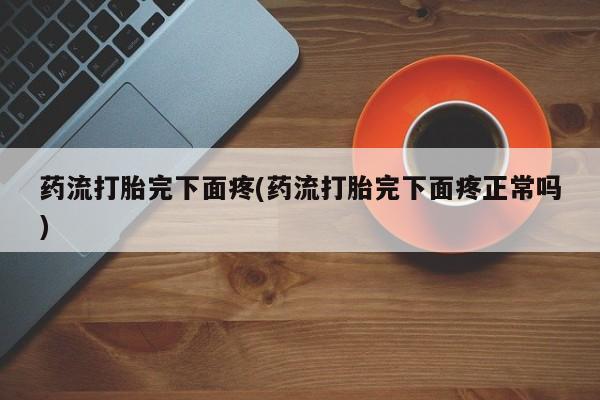 米非司酮片网上购买微信药流打胎完下面疼(药流打胎完下面疼正常吗)