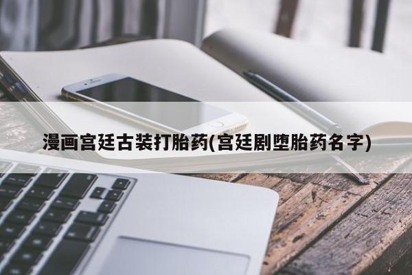 米非司酮片网上购买微信漫画宫廷古装打胎药(宫廷剧堕胎药名字)