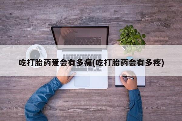 米非司酮片网上购买微信吃打胎药爱会有多痛(吃打胎药会有多疼)