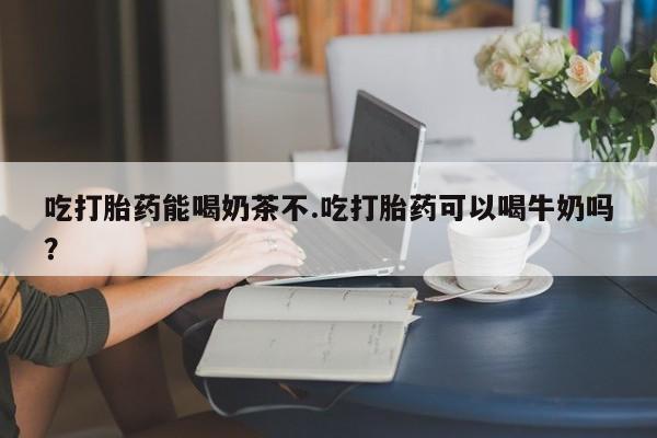 米非司酮片网上购买微信吃打胎药能喝奶茶不.吃打胎药可以喝牛奶吗？