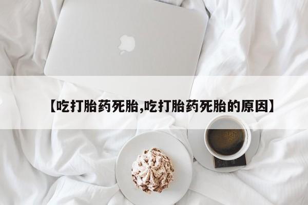 米非司酮片网上购买微信【吃打胎药死胎,吃打胎药死胎的原因】